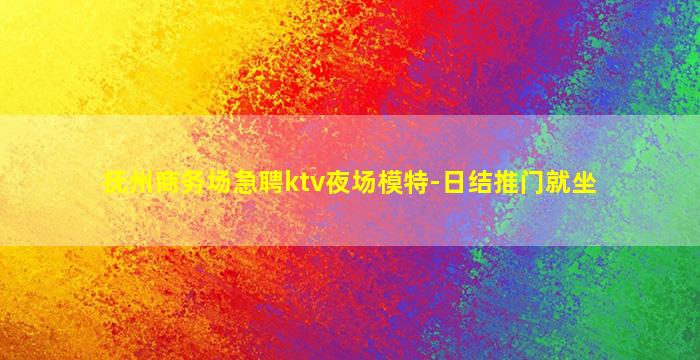 抚州商务场急聘ktv夜场模特-日结推门就坐